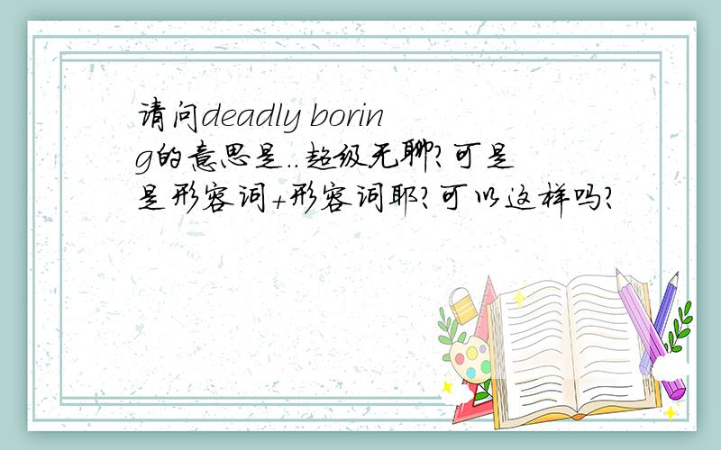 请问deadly boring的意思是..超级无聊?可是是形容词+形容词耶?可以这样吗?