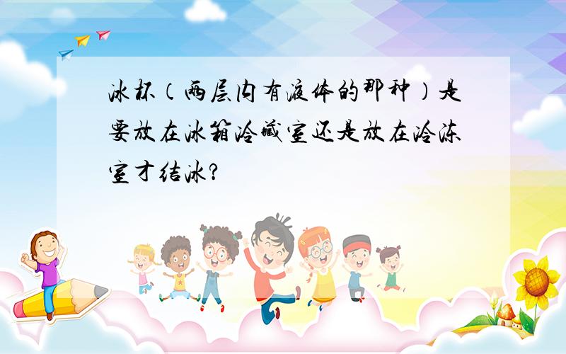 冰杯（两层内有液体的那种）是要放在冰箱冷藏室还是放在冷冻室才结冰?