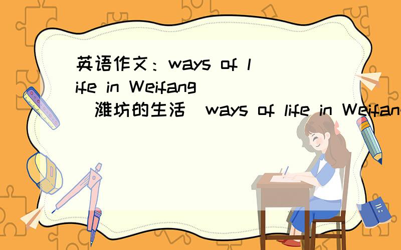 英语作文：ways of life in Weifang（潍坊的生活）ways of life in Weifang的作文,从名吃方面着重说说,80词左右.