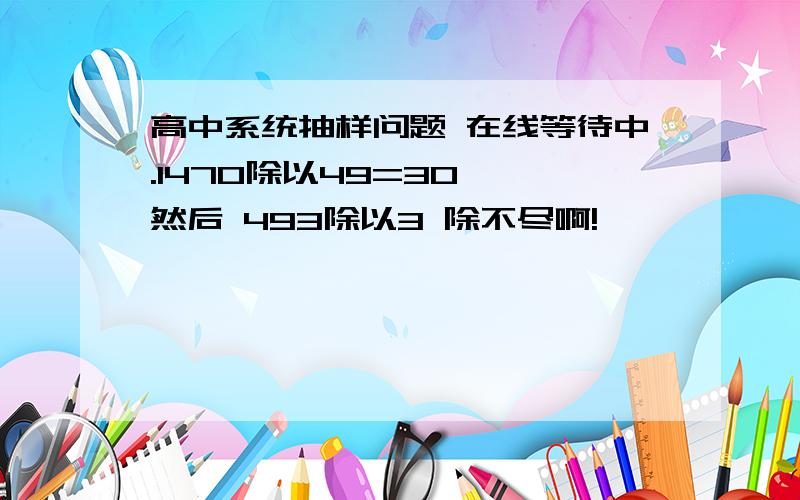 高中系统抽样问题 在线等待中.1470除以49=30  然后 493除以3 除不尽啊!