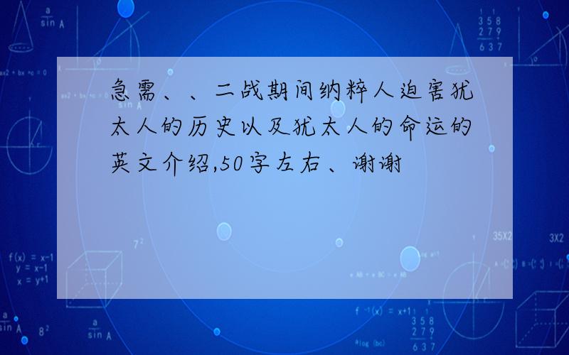 急需、、二战期间纳粹人迫害犹太人的历史以及犹太人的命运的英文介绍,50字左右、谢谢