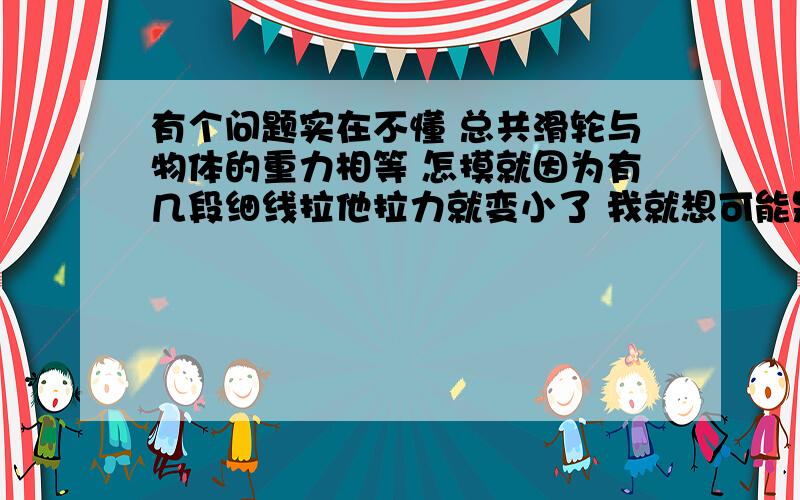 有个问题实在不懂 总共滑轮与物体的重力相等 怎摸就因为有几段细线拉他拉力就变小了 我就想可能是天花板受到更多的力了 但是乙对天花板的拉力也是比甲小的 那些力去哪儿了!