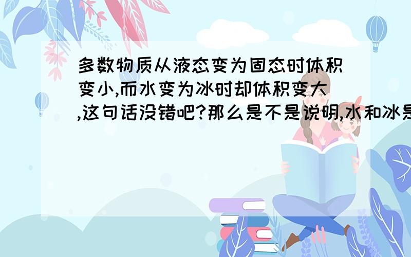 多数物质从液态变为固态时体积变小,而水变为冰时却体积变大,这句话没错吧?那么是不是说明,水和冰是特例?在贵重金属中常用“盎司”这个质量单位,1盎司=31.1g,一块奥运会的金牌含有5.2盎