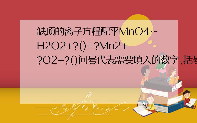 缺项的离子方程配平MnO4～H2O2+?()=?Mn2+?O2+?()问号代表需要填入的数字,括号代表需要填入的化学式