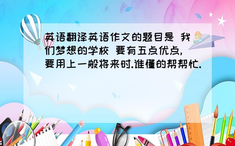 英语翻译英语作文的题目是 我们梦想的学校 要有五点优点,要用上一般将来时.谁懂的帮帮忙.