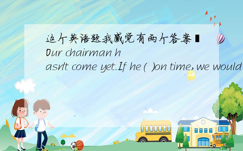 这个英语题我感觉有两个答案诶Our chairman hasn't come yet.If he( )on time,we would have to put off the meeting.A.won't come B.didn't comeC.shouldn't comeD.doesn't come这主要考察虚拟语气,可我觉得有B,C两个答案都行.你