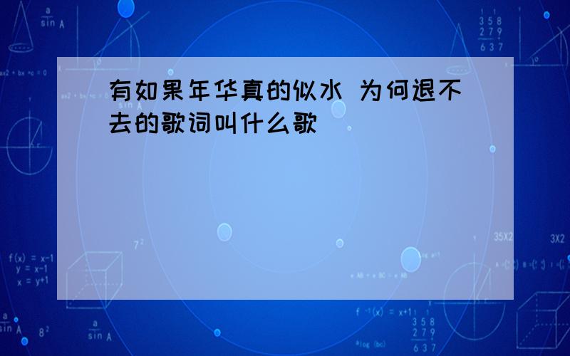 有如果年华真的似水 为何退不去的歌词叫什么歌