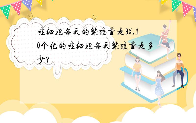 癌细胞每天的繁殖量是3%,10个亿的癌细胞每天繁殖量是多少?