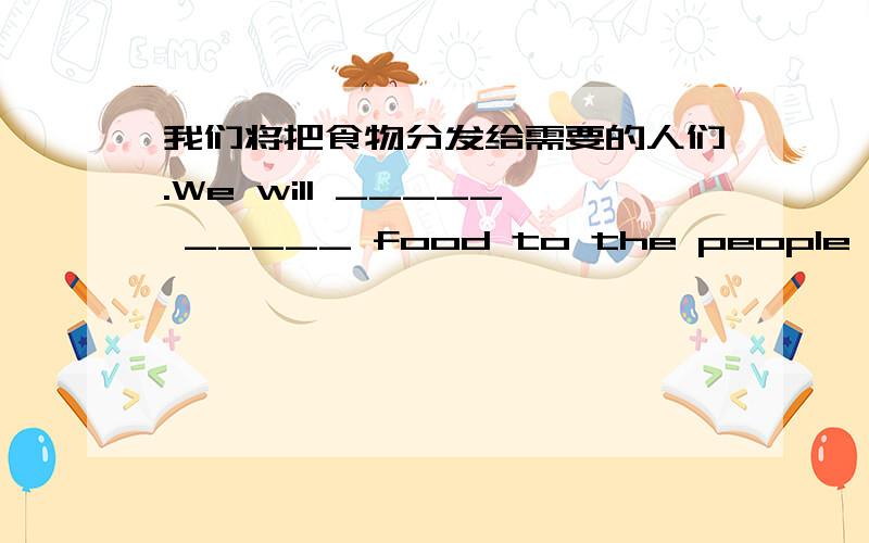 我们将把食物分发给需要的人们.We will _____ _____ food to the people in need.