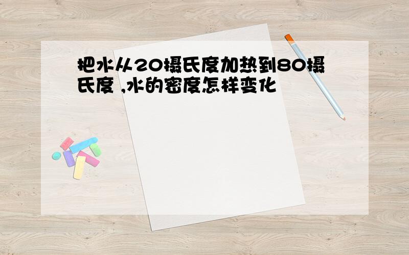 把水从20摄氏度加热到80摄氏度 ,水的密度怎样变化