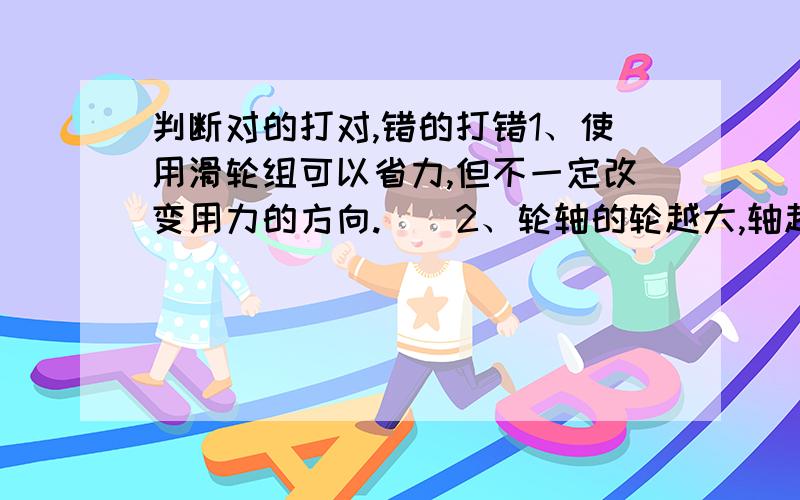 判断对的打对,错的打错1、使用滑轮组可以省力,但不一定改变用力的方向.（）2、轮轴的轮越大,轴越小,用轮带动轴转动就能越省力.（）3、螺丝钉的螺纹越密,拧起来就越费力.（）4、高塔不