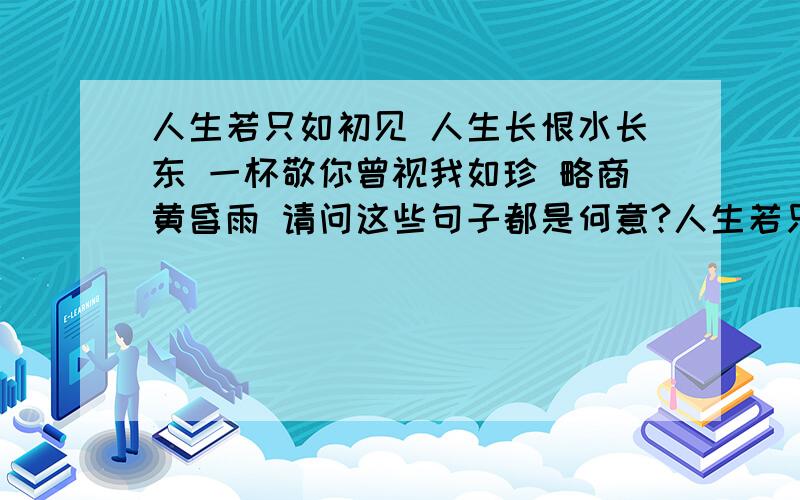 人生若只如初见 人生长恨水长东 一杯敬你曾视我如珍 略商黄昏雨 请问这些句子都是何意?人生若只如初见人生长恨水长东一杯敬你曾视我如珍略商黄昏雨请问这些句子都是何意?