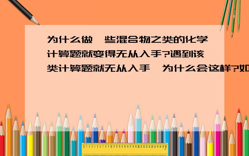 为什么做一些混合物之类的化学计算题就变得无从入手?遇到该类计算题就无从入手,为什么会这样?如何克服?