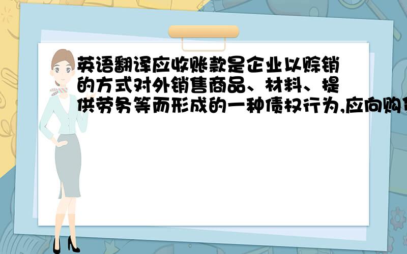 英语翻译应收账款是企业以赊销的方式对外销售商品、材料、提供劳务等而形成的一种债权行为,应向购货方或接受劳务一方收取款项.在市场经济的猛速发展中的今天,企业为了保持市场份额