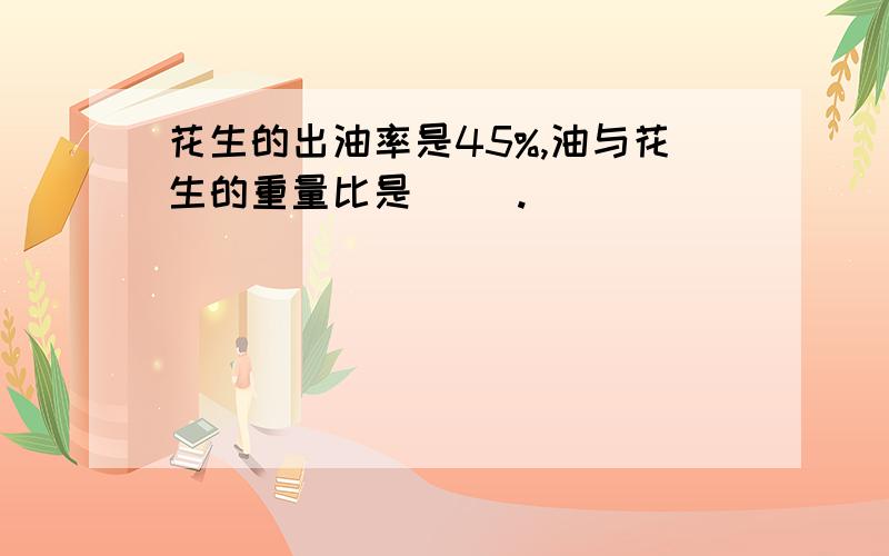 花生的出油率是45%,油与花生的重量比是（ ）.