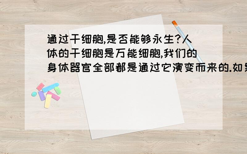 通过干细胞,是否能够永生?人体的干细胞是万能细胞,我们的身体器官全部都是通过它演变而来的.如果突破了干细胞的认知,掌握了它,我们就可以利用自己的干细胞培育出的器官来替换自身老