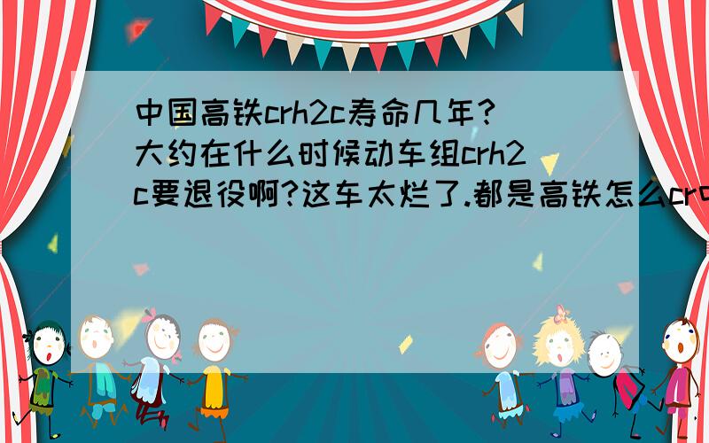 中国高铁crh2c寿命几年?大约在什么时候动车组crh2c要退役啊?这车太烂了.都是高铁怎么cr中国高铁crh2c寿命几年?大约在什么时候动车组crh2c要退役啊?这车太烂了.都是高铁怎么crh3长的好看怎么