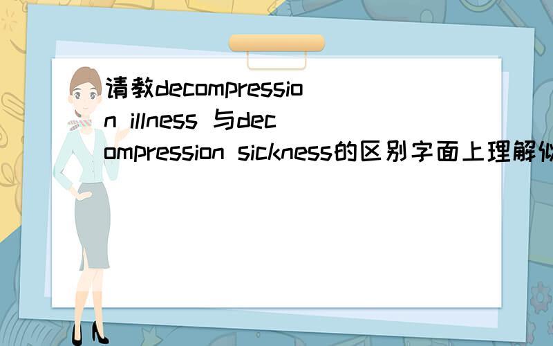 请教decompression illness 与decompression sickness的区别字面上理解似乎是一个意思,可是似乎不太一样,