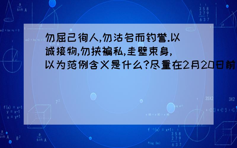 勿屈己徇人,勿沽名而钓誉.以诚接物,勿挟褊私,圭壁束身,以为范例含义是什么?尽量在2月20日前回答