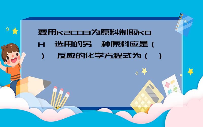 要用K2CO3为原料制取KOH,选用的另一种原料应是（ ）,反应的化学方程式为（ ）