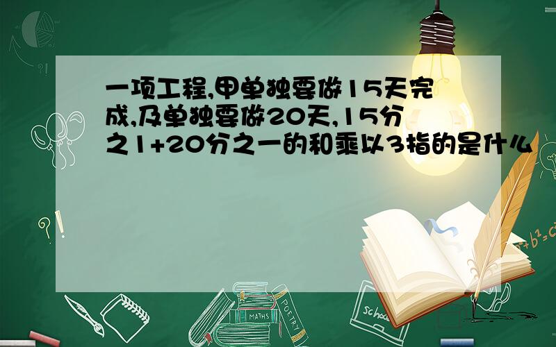 一项工程,甲单独要做15天完成,及单独要做20天,15分之1+20分之一的和乘以3指的是什么