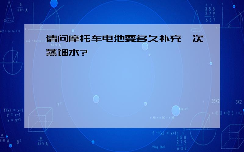 请问摩托车电池要多久补充一次蒸馏水?