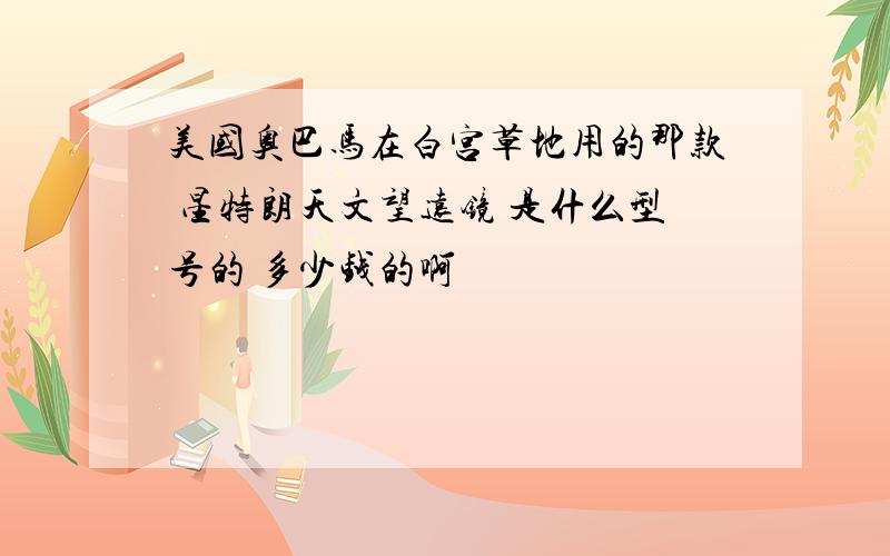 美国奥巴马在白宫草地用的那款 星特朗天文望远镜 是什么型号的 多少钱的啊