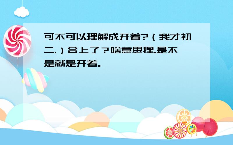 可不可以理解成开着?（我才初二.）合上了？啥意思捏。是不是就是开着。