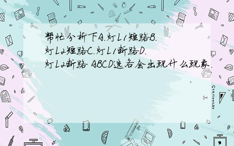 帮忙分析下A．灯L1短路B．灯L2短路C．灯L1断路D．灯L2断路 ABCD选各会出现什么现象.