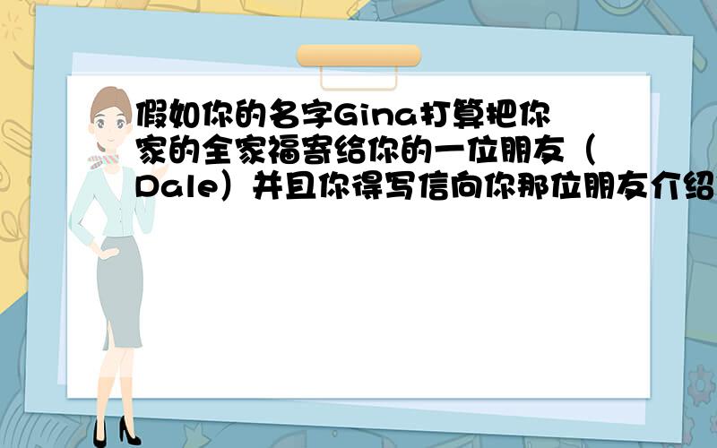 假如你的名字Gina打算把你家的全家福寄给你的一位朋友（Dale）并且你得写信向你那位朋友介绍你的家庭用下面提示的单词注意单复数和书信的格式(不少于5句话)（mother,father,aunt,uncle,grandparen