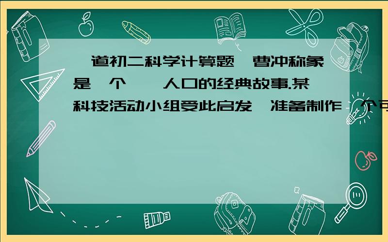 一道初二科学计算题,曹冲称象是一个脍炙人口的经典故事.某科技活动小组受此启发,准备制作一个可以测量物体重力的“浮力秤”,装置如图所示.他们将作秤盘的空心国柱体竖直漂浮在水面