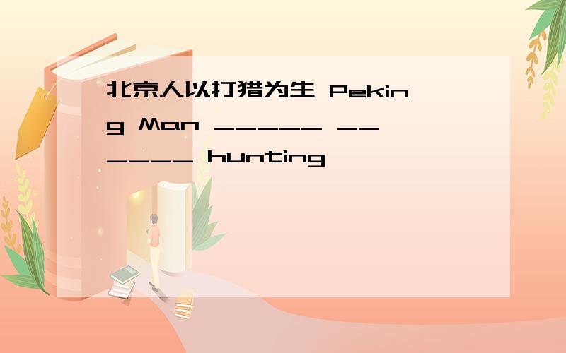 北京人以打猎为生 Peking Man _____ ______ hunting