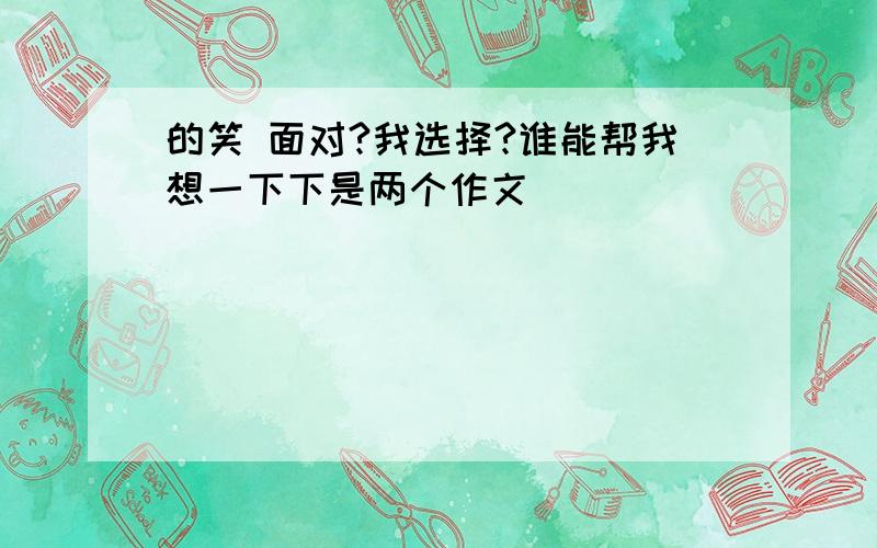 的笑 面对?我选择?谁能帮我想一下下是两个作文