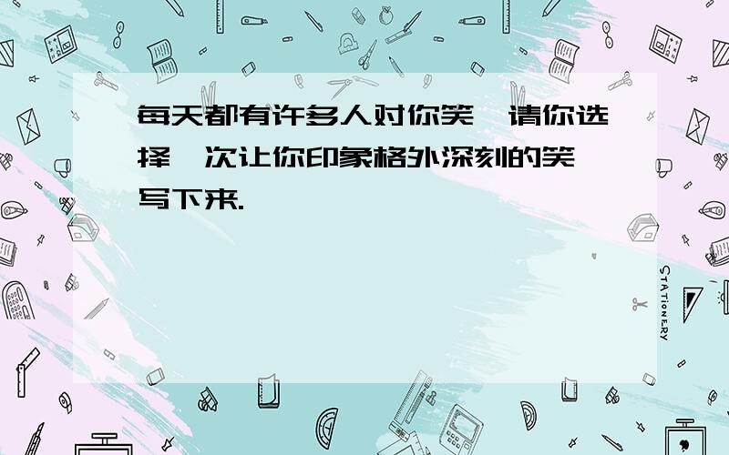 每天都有许多人对你笑,请你选择一次让你印象格外深刻的笑,写下来.