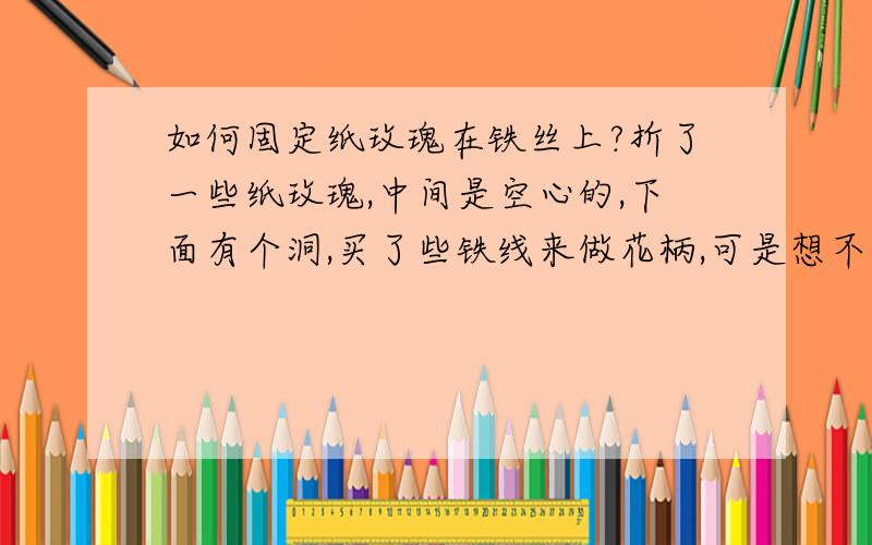 如何固定纸玫瑰在铁丝上?折了一些纸玫瑰,中间是空心的,下面有个洞,买了些铁线来做花柄,可是想不到怎么固定,我拿透明胶布贴过下面可是很快就掉了固定不了,谁有更好的办法啊?