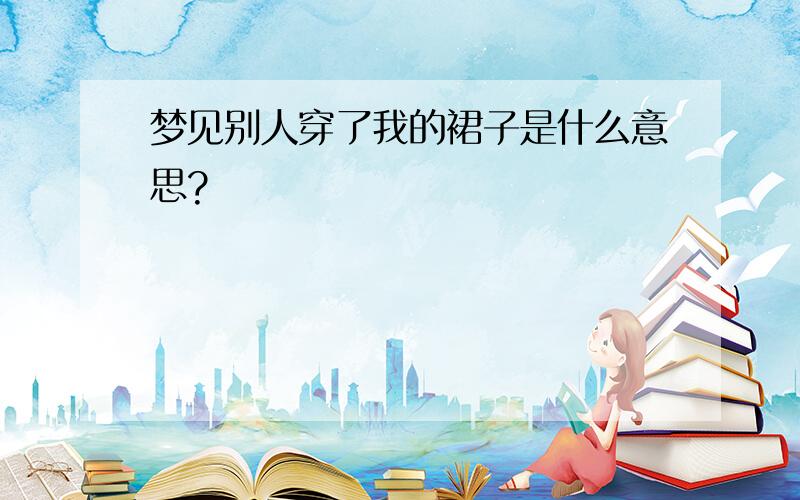 梦见别人穿了我的裙子是什么意思?