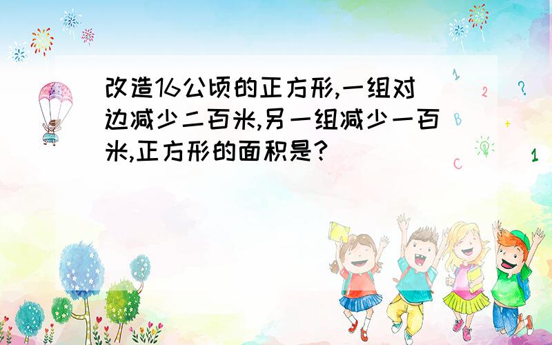 改造16公顷的正方形,一组对边减少二百米,另一组减少一百米,正方形的面积是?