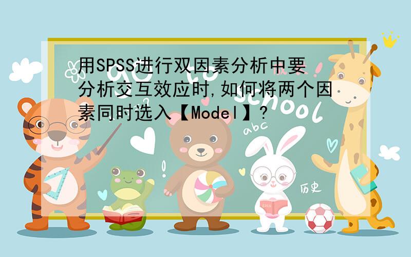 用SPSS进行双因素分析中要分析交互效应时,如何将两个因素同时选入【Model】?