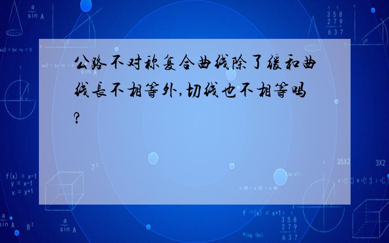 公路不对称复合曲线除了缓和曲线长不相等外,切线也不相等吗?