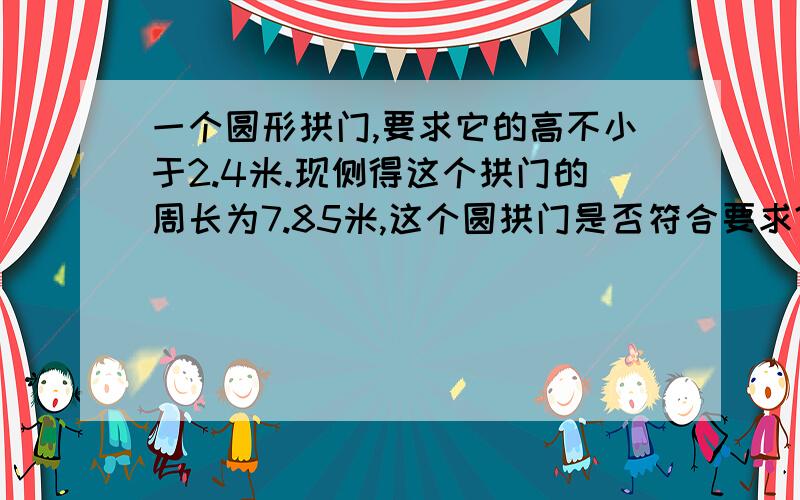 一个圆形拱门,要求它的高不小于2.4米.现侧得这个拱门的周长为7.85米,这个圆拱门是否符合要求?