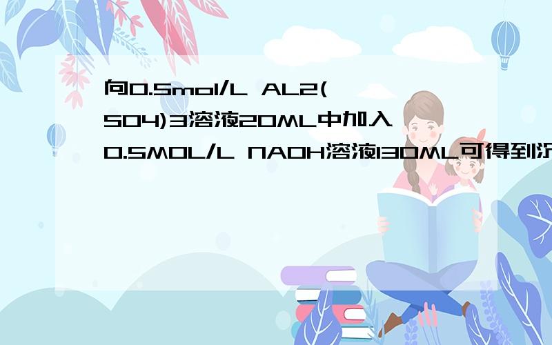 向0.5mol/L AL2(SO4)3溶液20ML中加入0.5MOL/L NAOH溶液130ML可得到沉淀多少克?（列式计算）