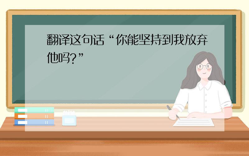 翻译这句话“你能坚持到我放弃他吗?”