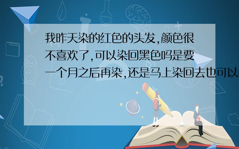 我昨天染的红色的头发,颜色很不喜欢了,可以染回黑色吗是要一个月之后再染,还是马上染回去也可以的?染回去的黑色会褪掉变回原来的红色吗?感激不尽,