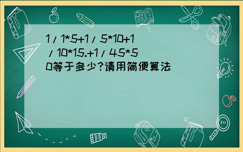 1/1*5+1/5*10+1/10*15.+1/45*50等于多少?请用简便算法