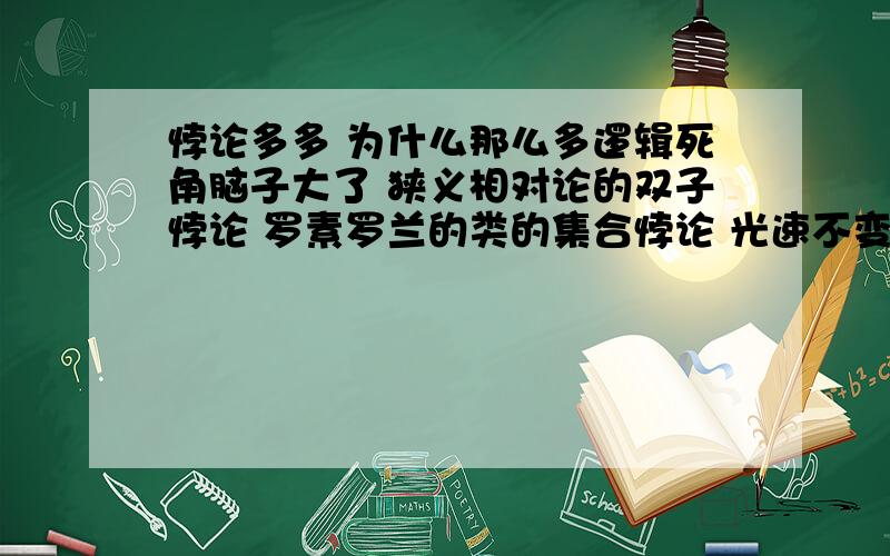 悖论多多 为什么那么多逻辑死角脑子大了 狭义相对论的双子悖论 罗素罗兰的类的集合悖论 光速不变的2个条件的悖论 相对性原理的悖论 还有一大堆逻辑死角 人类就带着这么多悖论上路了