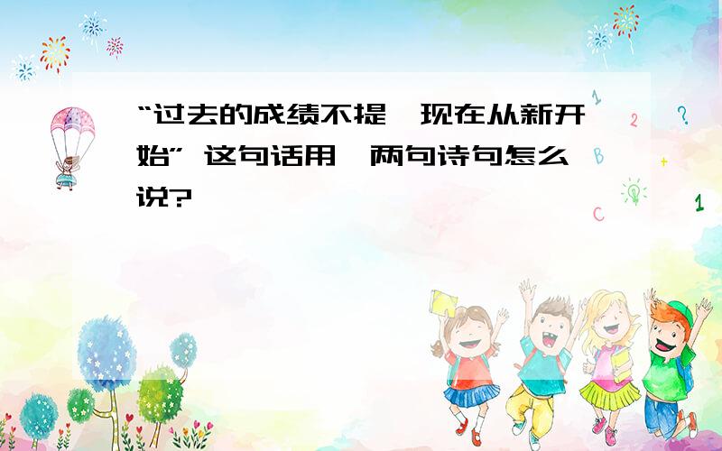 “过去的成绩不提,现在从新开始” 这句话用一两句诗句怎么说?