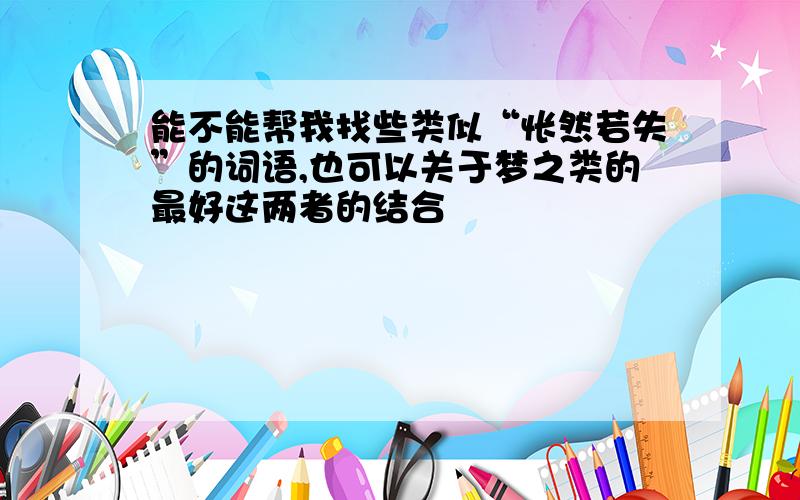 能不能帮我找些类似“怅然若失”的词语,也可以关于梦之类的最好这两者的结合