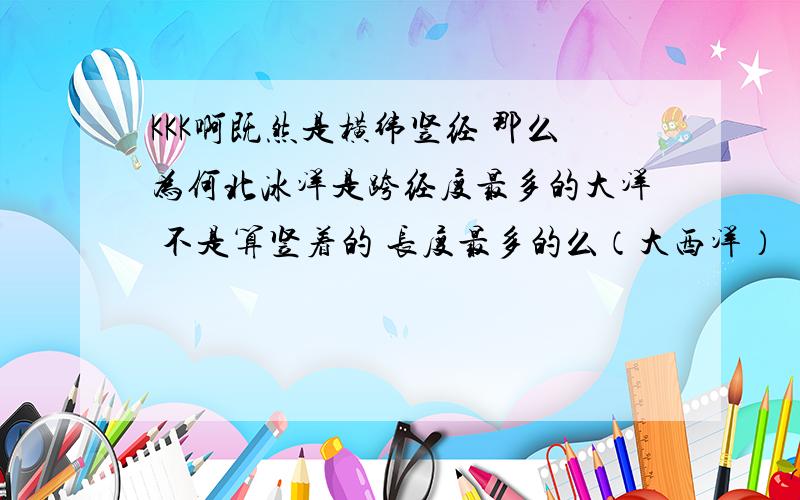 KKK啊既然是横纬竖经 那么为何北冰洋是跨经度最多的大洋 不是算竖着的 长度最多的么（大西洋）