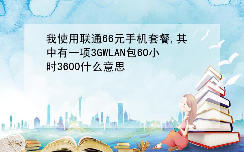 我使用联通66元手机套餐,其中有一项3GWLAN包60小时3600什么意思