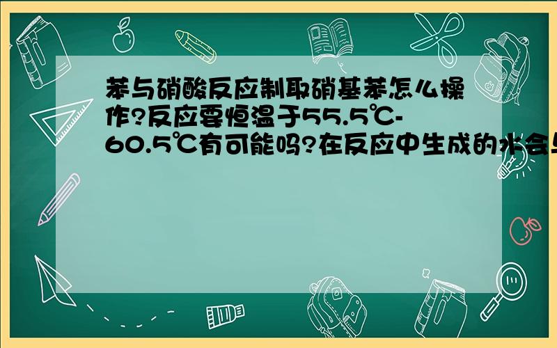 苯与硝酸反应制取硝基苯怎么操作?反应要恒温于55.5℃-60.5℃有可能吗?在反应中生成的水会与催化剂浓硫酸发生溶解,剧烈放热,这怎么能够恒温呢?